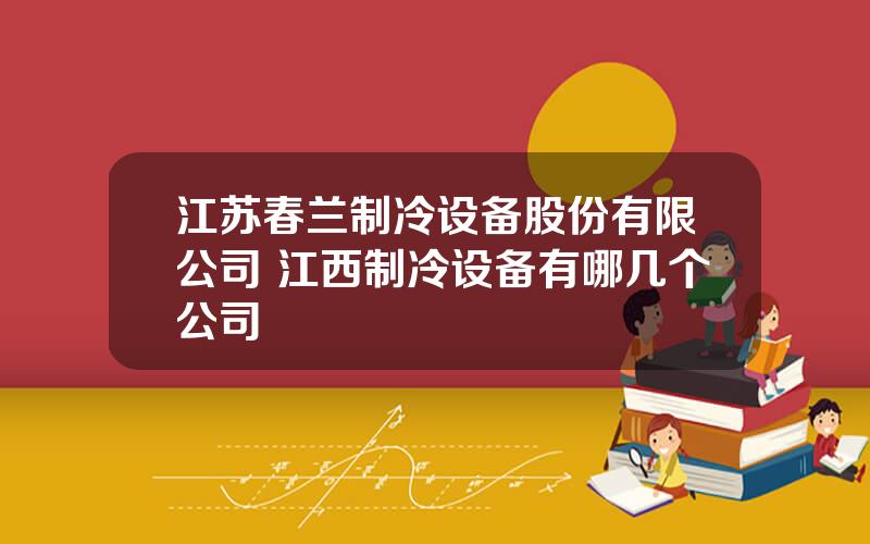 江苏春兰制冷设备股份有限公司 江西制冷设备有哪几个公司